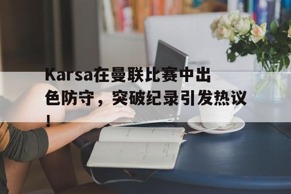 Karsa在曼联比赛中出色防守，突破纪录引发热议！